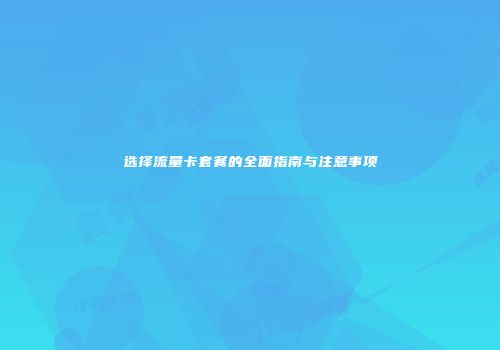 选择流量卡套餐的全面指南与注意事项