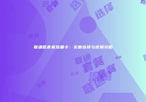 联通低套餐流量卡：实惠选择与使用攻略
