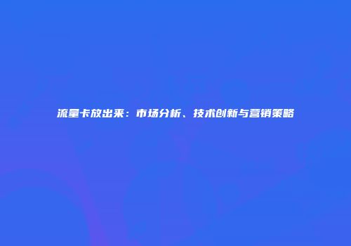 流量卡放出来：市场分析、技术创新与营销策略