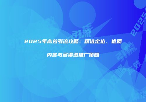 2025年高效引流攻略：精准定位、优质内容与多渠道推广策略