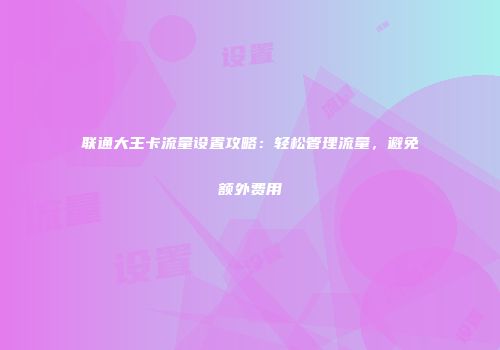 联通大王卡流量设置攻略：轻松管理流量，避免额外费用