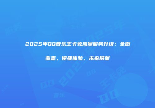 2025年QQ音乐王卡免流量服务升级：全面覆盖，便捷体验，未来展望