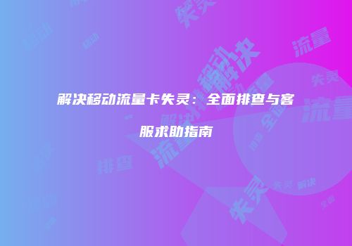 解决移动流量卡失灵：全面排查与客服求助指南