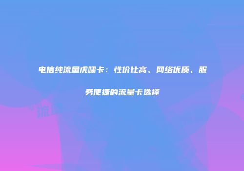 电信纯流量虎啸卡：性价比高、网络优质、服务便捷的流量卡选择
