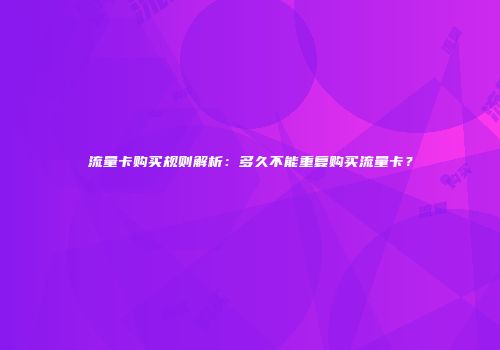 流量卡购买规则解析：多久不能重复购买流量卡？