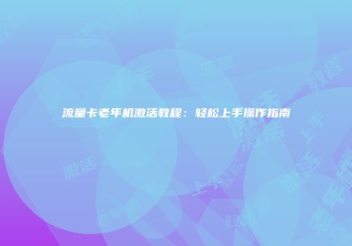 流量卡老年机激活教程：轻松上手操作指南