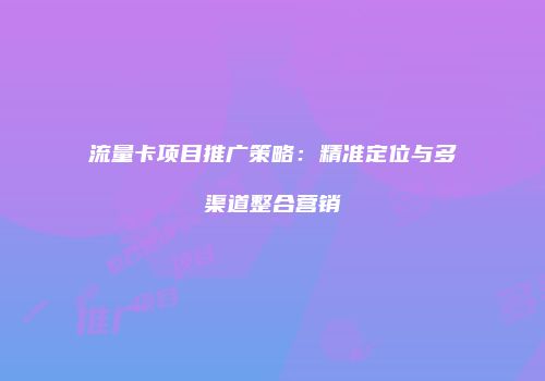 流量卡项目推广策略：精准定位与多渠道整合营销