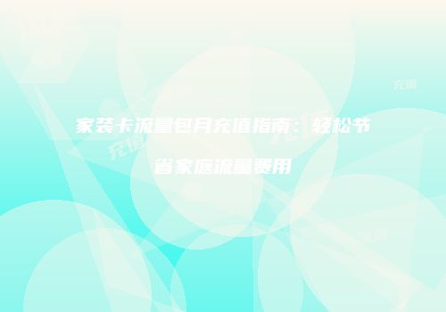 家装卡流量包月充值指南：轻松节省家庭流量费用