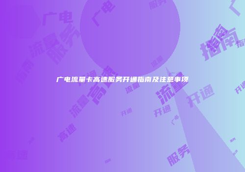 广电流量卡高速服务开通指南及注意事项