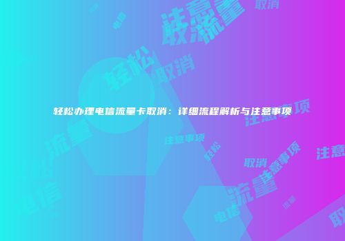 轻松办理电信流量卡取消：详细流程解析与注意事项