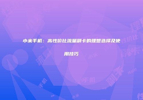 小米手机：高性价比流量副卡的理想选择及使用技巧