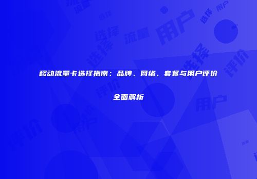 移动流量卡选择指南：品牌、网络、套餐与用户评价全面解析