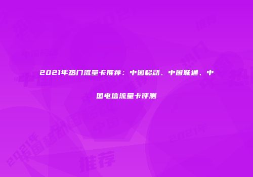 2021年热门流量卡推荐：中国移动、中国联通、中国电信流量卡评测