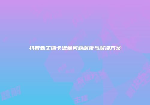 抖音新主播卡流量问题解析与解决方案