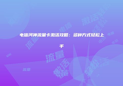电信河神流量卡激活攻略：多种方式轻松上手