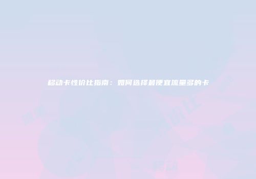 移动卡性价比指南：如何选择最便宜流量多的卡