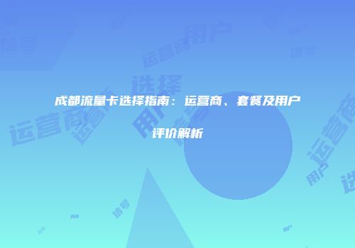 成都流量卡选择指南：运营商、套餐及用户评价解析