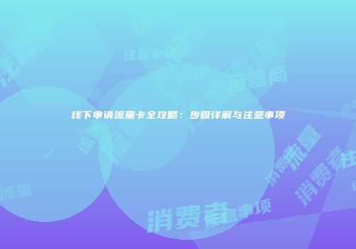 线下申请流量卡全攻略：步骤详解与注意事项