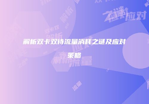解析双卡双待流量消耗之谜及应对策略