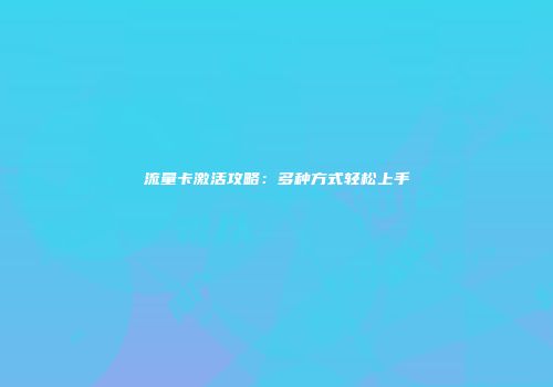 流量卡激活攻略：多种方式轻松上手