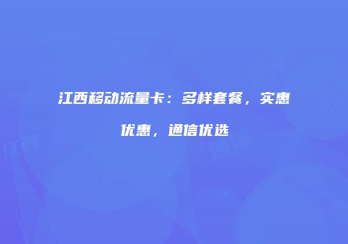 江西移动流量卡：多样套餐，实惠优惠，通信优选
