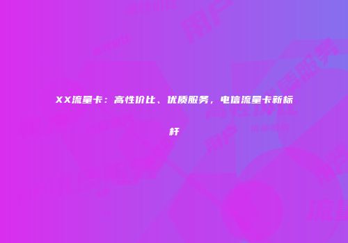 XX流量卡：高性价比、优质服务，电信流量卡新标杆