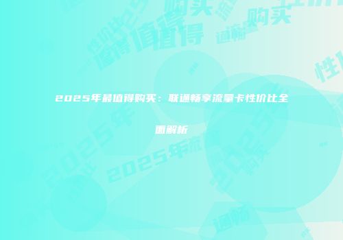 2025年最值得购买：联通畅享流量卡性价比全面解析