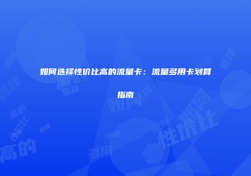 如何选择性价比高的流量卡：流量多用卡划算指南