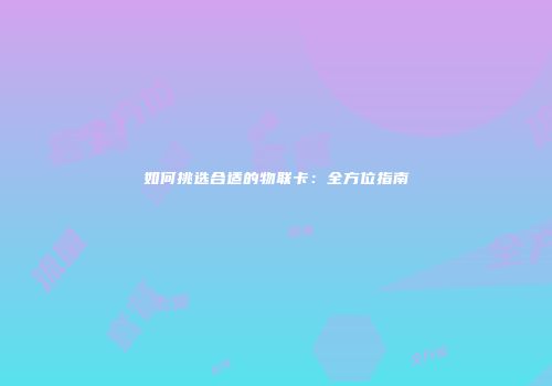 如何挑选合适的物联卡：全方位指南