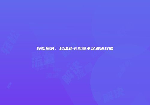 轻松应对：移动新卡流量不足解决攻略