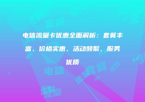 电信流量卡优惠全面解析：套餐丰富、价格实惠、活动频繁、服务优质