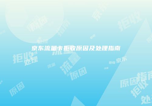 京东流量卡拒收原因及处理指南