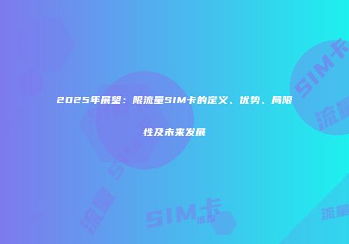 2025年展望：限流量SIM卡的定义、优势、局限性及未来发展
