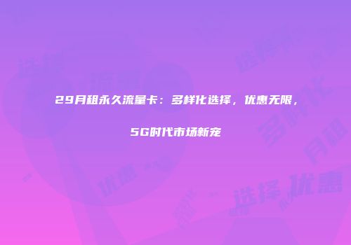 29月租永久流量卡：多样化选择，优惠无限，5G时代市场新宠