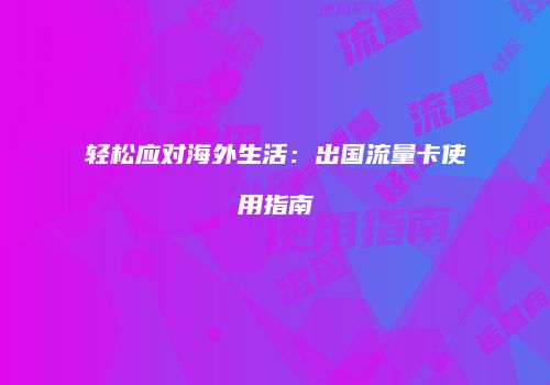 轻松应对海外生活：出国流量卡使用指南