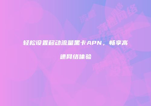 轻松设置移动流量黑卡APN，畅享高速网络体验