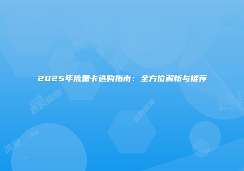 2025年流量卡选购指南：全方位解析与推荐