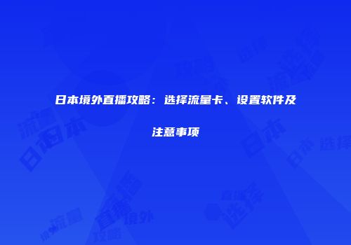 日本境外直播攻略：选择流量卡、设置软件及注意事项