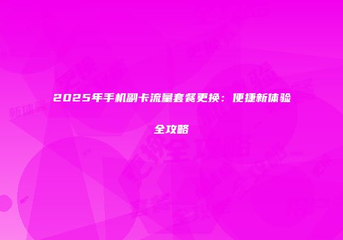 2025年手机副卡流量套餐更换：便捷新体验全攻略