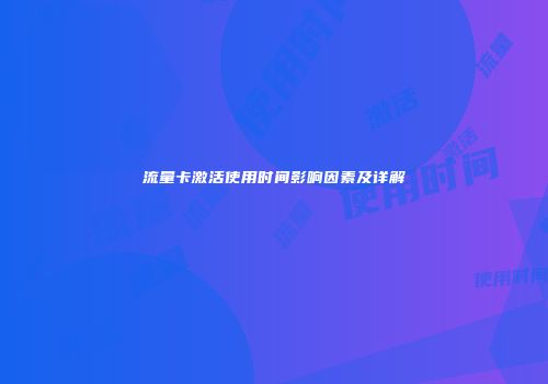 流量卡激活使用时间影响因素及详解