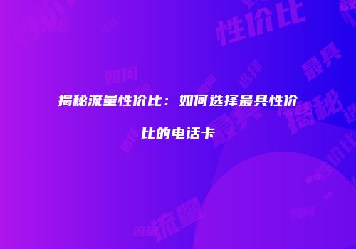 揭秘流量性价比：如何选择最具性价比的电话卡