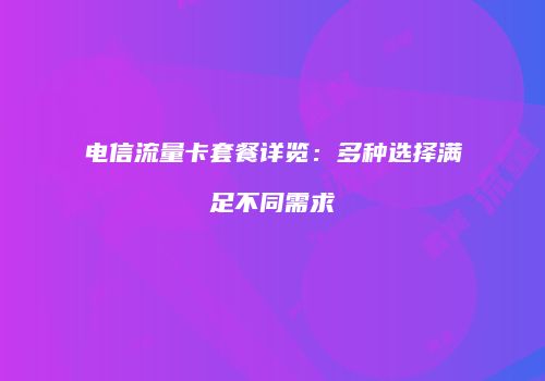 电信流量卡套餐详览：多种选择满足不同需求
