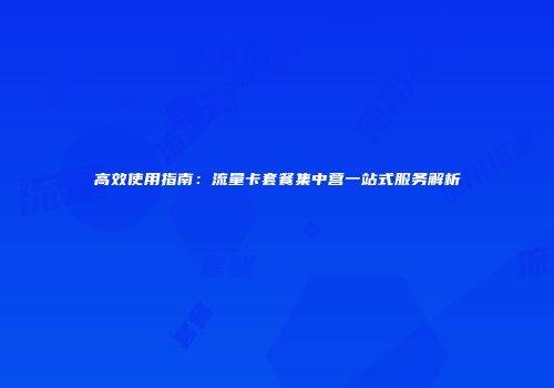 高效使用指南：流量卡套餐集中营一站式服务解析