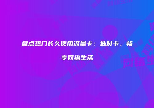 盘点热门长久使用流量卡：选对卡，畅享网络生活