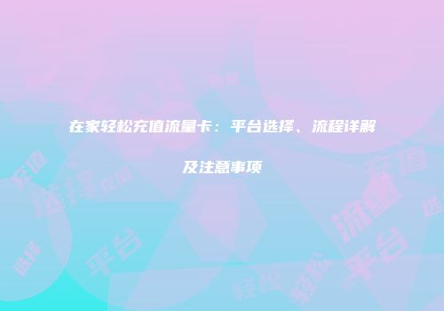 在家轻松充值流量卡：平台选择、流程详解及注意事项