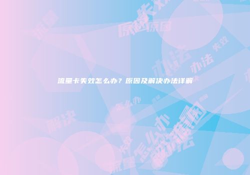 流量卡失效怎么办？原因及解决办法详解