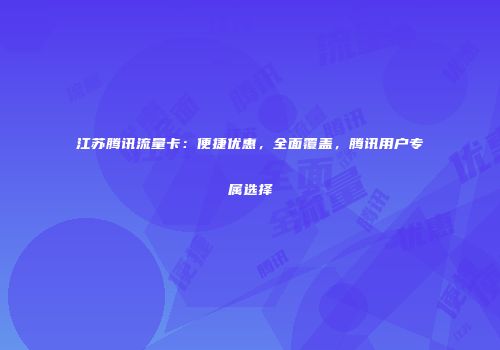江苏腾讯流量卡：便捷优惠，全面覆盖，腾讯用户专属选择