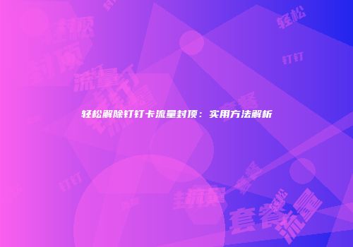 轻松解除钉钉卡流量封顶：实用方法解析