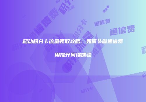 移动积分卡流量领取攻略：如何节省通信费用提升网络体验