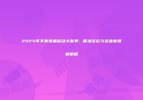 2025年不限流量移动卡服务：精准定位与多维度营销策略